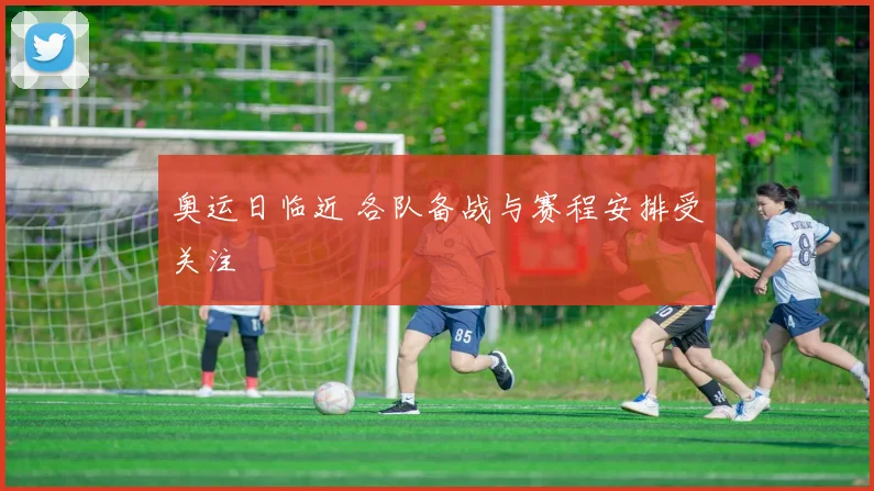 奥运日临近 各队备战与赛程安排受关注