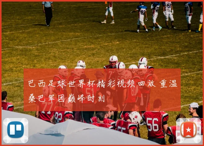 巴西足球世界杯精彩视频回放 重温桑巴军团巅峰时刻