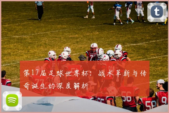 第17届足球世界杯：战术革新与传奇诞生的深度解析