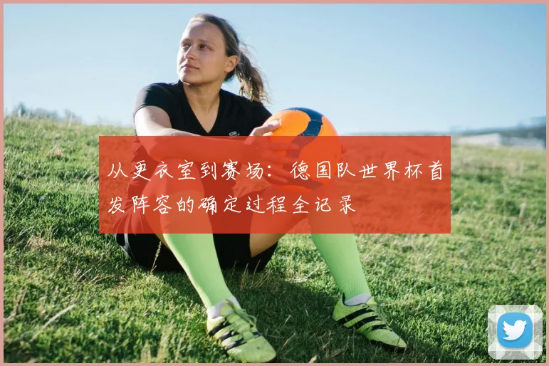 从更衣室到赛场：德国队世界杯首发阵容的确定过程全记录